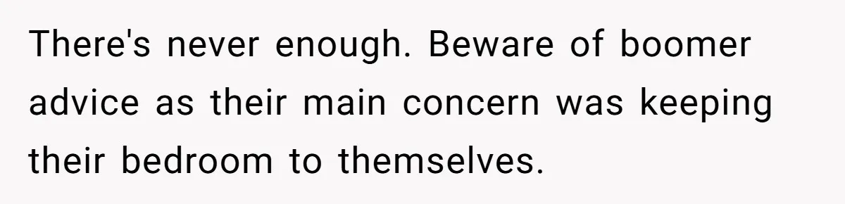 There's never enough. Beware of boomer advice as their main concern was keeping their bedroom to themselves.