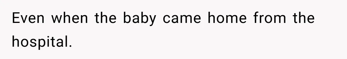 Even when the baby came home from the hospital.