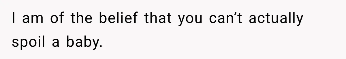 I am of the belief that you can’t actually spoil a baby.