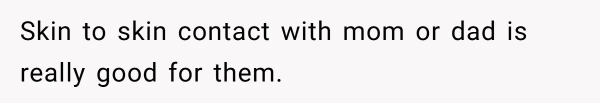 Skin to skin contact with mom or dad is really good for them.