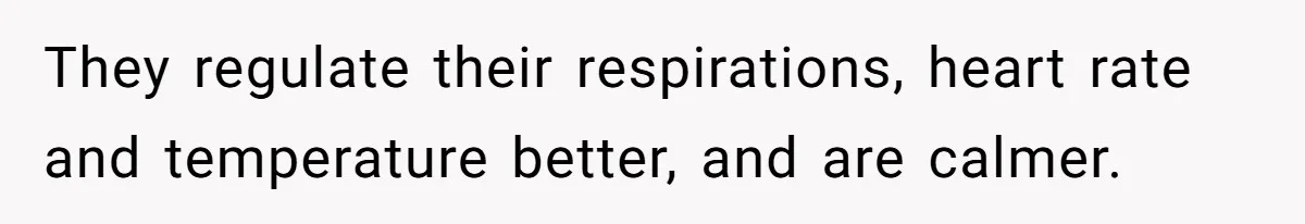 They regulate their respirations, heart rate and temperature better, and are calmer.