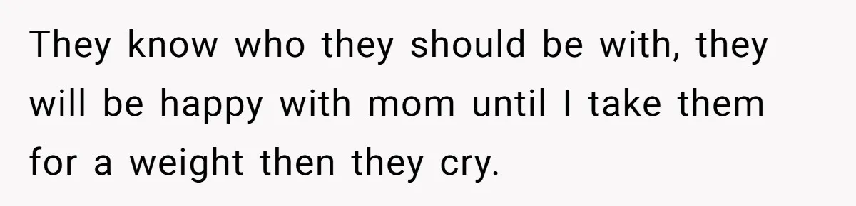 They know who they should be with, they will be happy with mom until I take them for a weight then they cry.