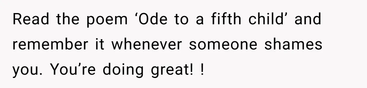 Read the poem ‘Ode to a fifth child’ and remember it whenever someone shames you. You’re doing great! !