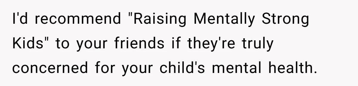 I'd recommend "Raising Mentally Strong Kids" to your friends if they're truly concerned for your child's mental health.