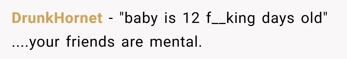 DrunkHornet − "baby is 12 f__king days old" ....your friends are mental.