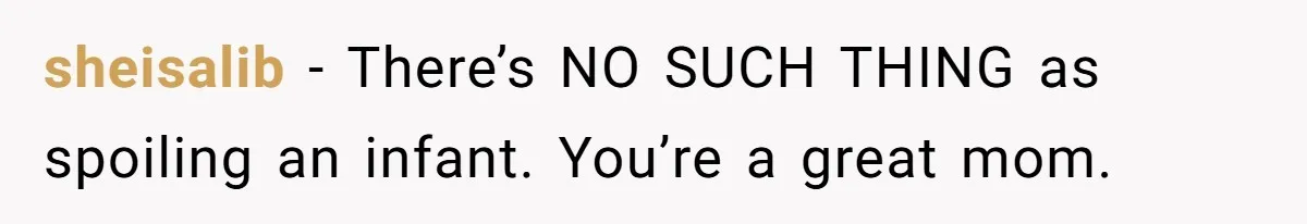 sheisalib − There’s NO SUCH THING as spoiling an infant. You’re a great mom.