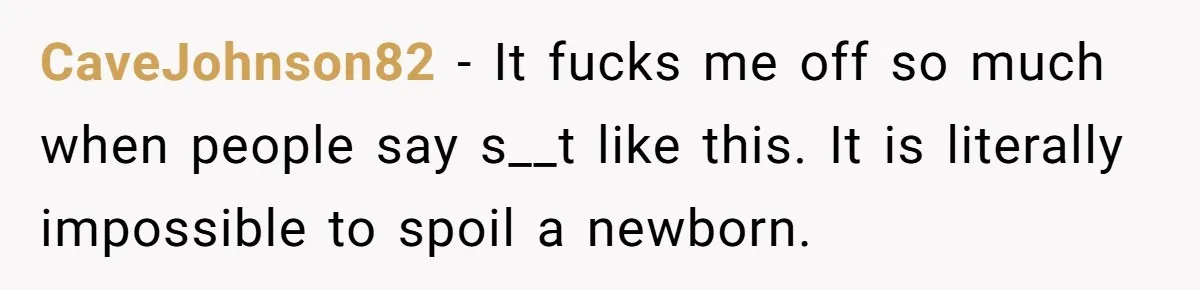 CaveJohnson82 − It fucks me off so much when people say s__t like this. It is literally impossible to spoil a newborn.
