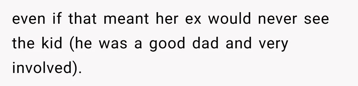 even if that meant her ex would never see the kid (he was a good dad and very involved).