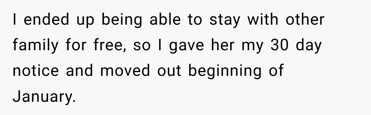 I ended up being able to stay with other family for free, so I gave her my 30 day notice and moved out beginning of January.