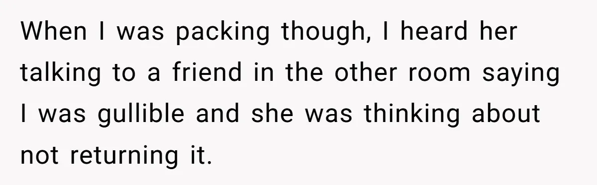 When I was packing though, I heard her talking to a friend in the other room saying I was gullible and she was thinking about not returning it.