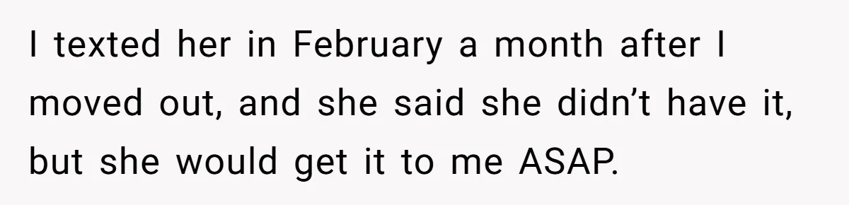 I texted her in February a month after I moved out, and she said she didn’t have it, but she would get it to me ASAP.