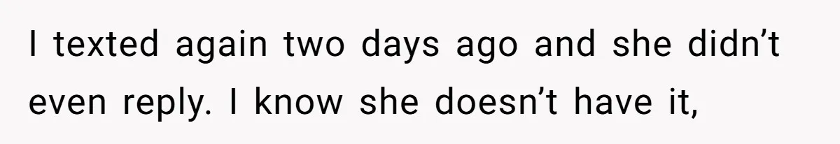 I texted again two days ago and she didn’t even reply. I know she doesn’t have it,