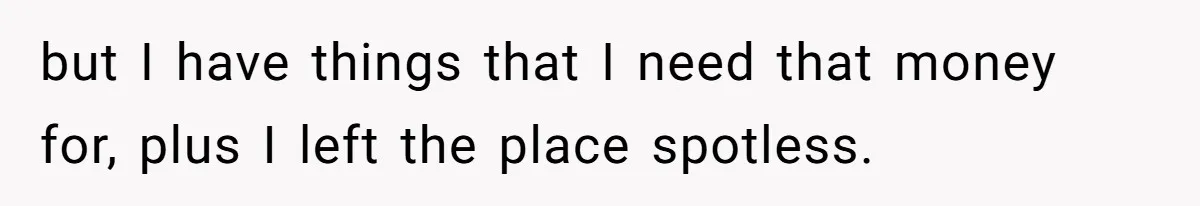but I have things that I need that money for, plus I left the place spotless.