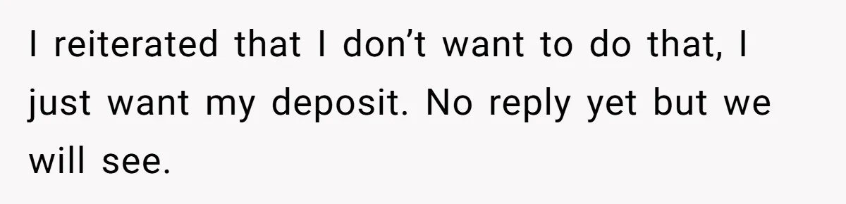 I reiterated that I don’t want to do that, I just want my deposit. No reply yet but we will see.