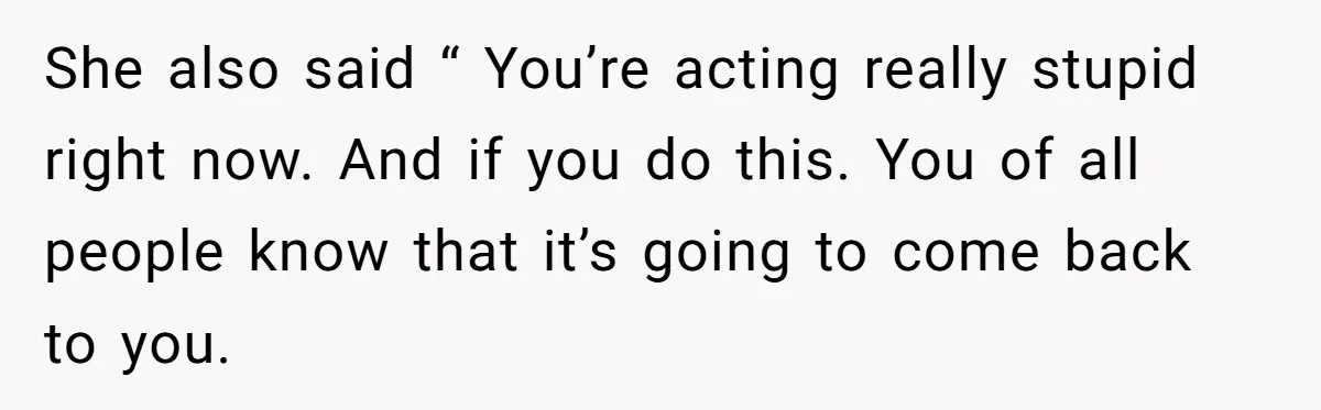 She also said “ You’re acting really stupid right now. And if you do this. You of all people know that it’s going to come back to you.