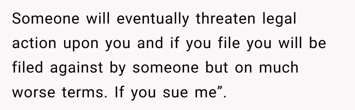 Someone will eventually threaten legal action upon you and if you file you will be filed against by someone but on much worse terms. If you sue me”.