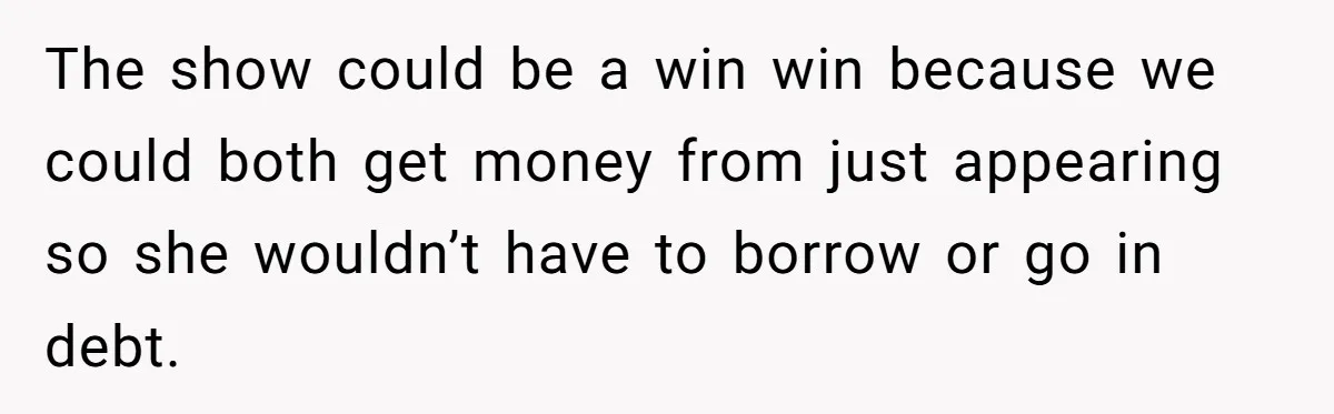 The show could be a win win because we could both get money from just appearing so she wouldn’t have to borrow or go in debt.