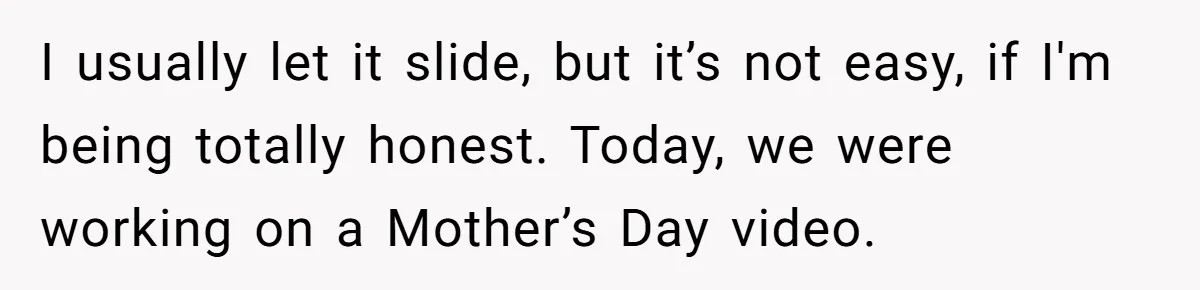 I usually let it slide, but it’s not easy, if I'm being totally honest. Today, we were working on a Mother’s Day video.