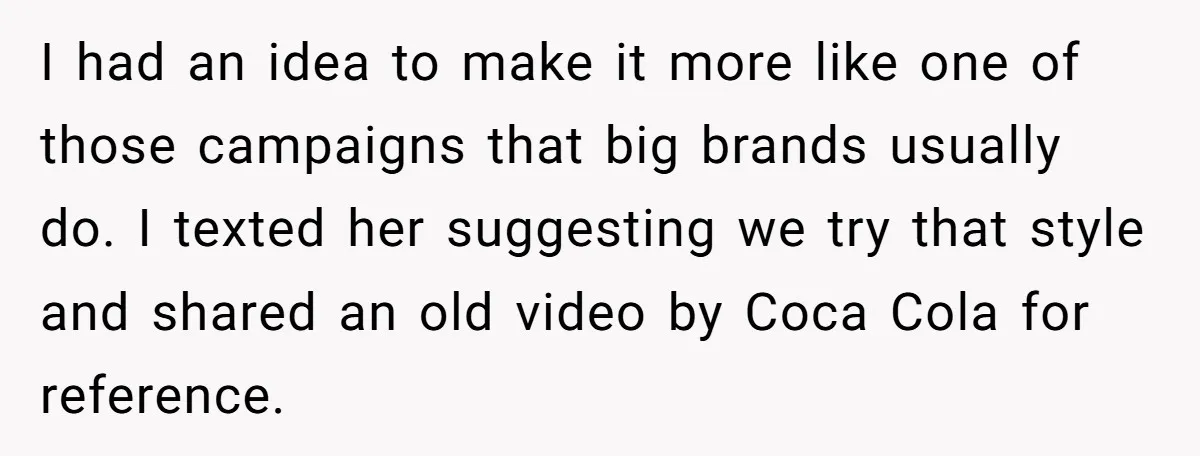 I had an idea to make it more like one of those campaigns that big brands usually do. I texted her suggesting we try that style and shared an old...