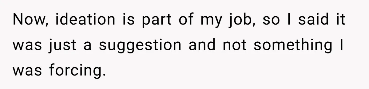 Now, ideation is part of my job, so I said it was just a suggestion and not something I was forcing.
