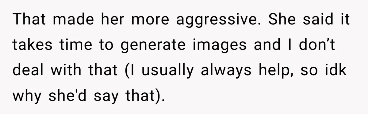 That made her more aggressive. She said it takes time to generate images and I don’t deal with that (I usually always help, so idk why she'd say that).