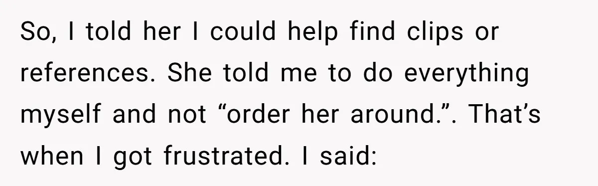 So, I told her I could help find clips or references. She told me to do everything myself and not “order her around.”. That’s when I got frustrated. I said: