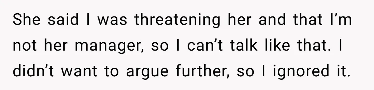 She said I was threatening her and that I’m not her manager, so I can’t talk like that. I didn’t want to argue further, so I ignored it.