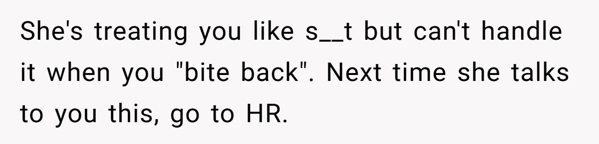 She's treating you like s__t but can't handle it when you "bite back". Next time she talks to you this, go to HR.