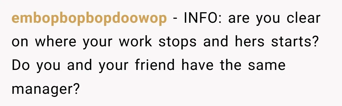 embopbopbopdoowop − INFO: are you clear on where your work stops and hers starts? Do you and your friend have the same manager?