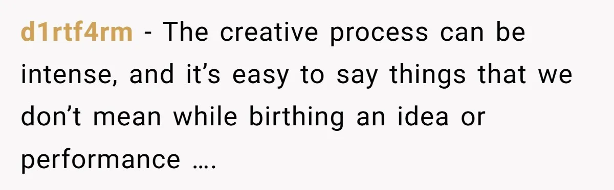 d1rtf4rm − The creative process can be intense, and it’s easy to say things that we don’t mean while birthing an idea or performance ….