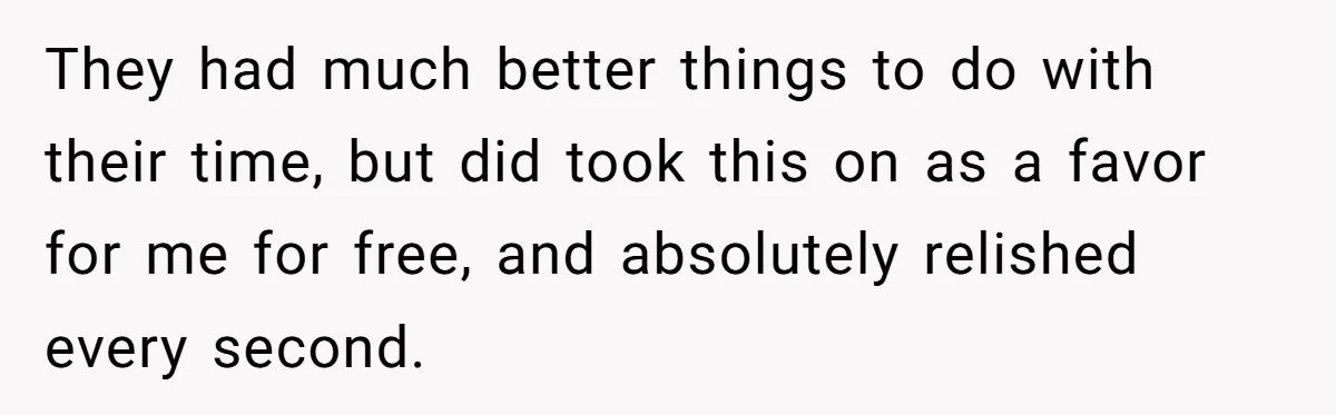 They had much better things to do with their time, but did took this on as a favor for me for free, and absolutely relished every second.