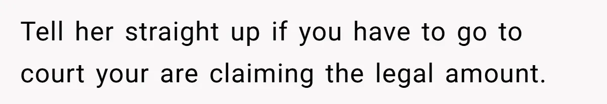 Tell her straight up if you have to go to court your are claiming the legal amount.