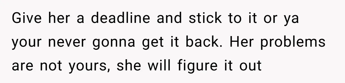Give her a deadline and stick to it or ya your never gonna get it back. Her problems are not yours, she will figure it out