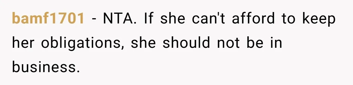 bamf1701 − NTA. If she can't afford to keep her obligations, she should not be in business.