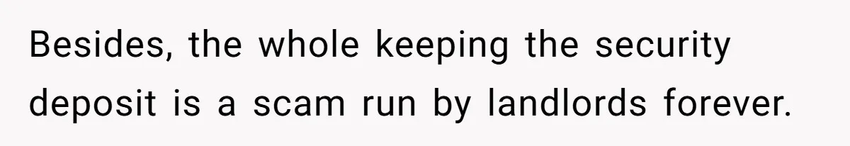 Besides, the whole keeping the security deposit is a scam run by landlords forever.