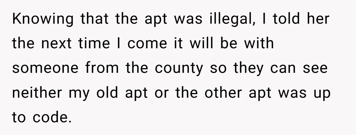Knowing that the apt was illegal, I told her the next time I come it will be with someone from the county so they can see neither my old apt...
