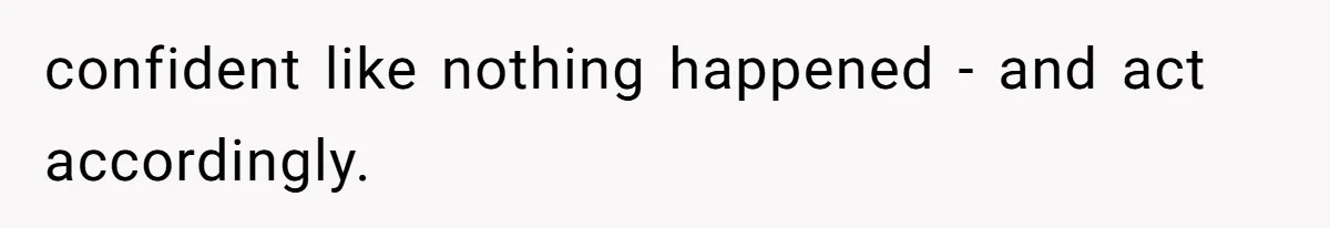 confident like nothing happened - and act accordingly.