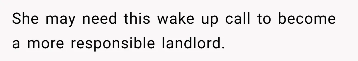 She may need this wake up call to become a more responsible landlord.