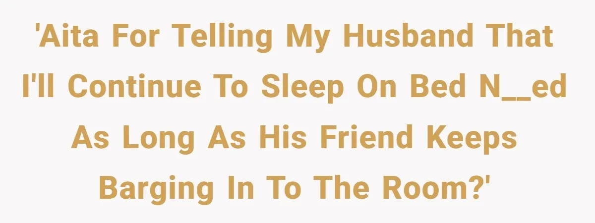 'AITA for telling my husband that I'll continue to sleep on bed n__ed as long as his friend keeps barging in to the room?'