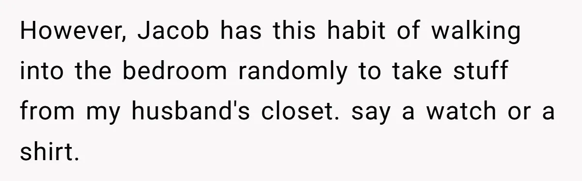 However, Jacob has this habit of walking into the bedroom randomly to take stuff from my husband's closet. say a watch or a shirt.