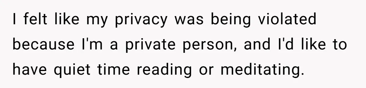 I felt like my privacy was being violated because I'm a private person, and I'd like to have quiet time reading or meditating.