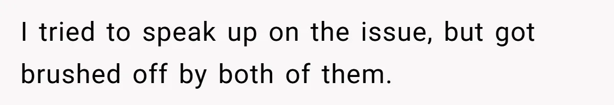 I tried to speak up on the issue, but got brushed off by both of them.