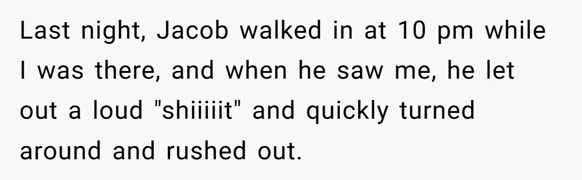 Last night, Jacob walked in at 10 pm while I was there, and when he saw me, he let out a loud "shiiiiit" and quickly turned around and rushed out.