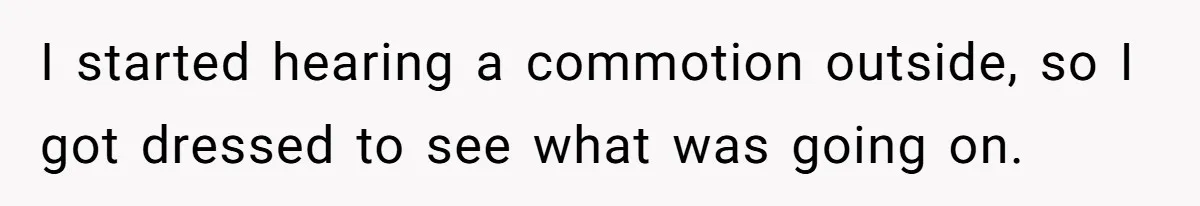 I started hearing a commotion outside, so I got dressed to see what was going on.