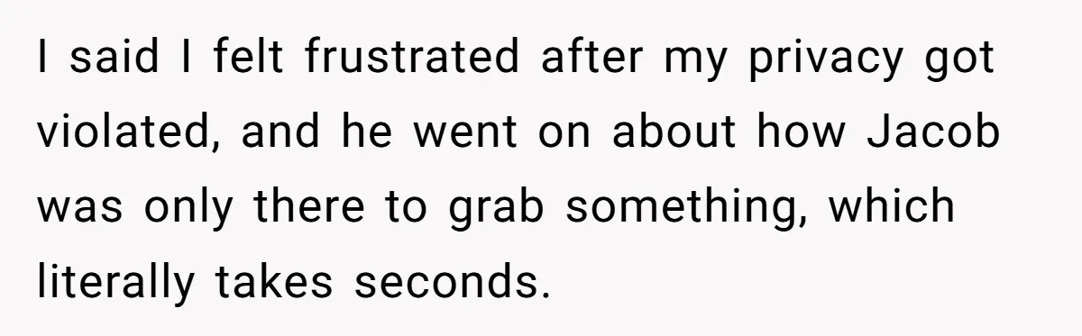 I said I felt frustrated after my privacy got violated, and he went on about how Jacob was only there to grab something, which literally takes seconds.