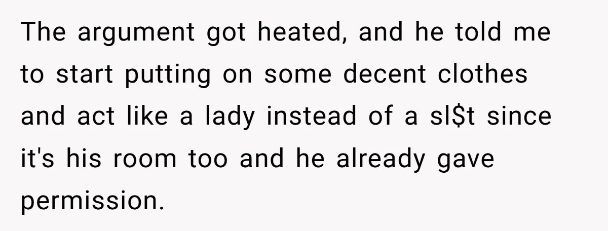 The argument got heated, and he told me to start putting on some decent clothes and act like a lady instead of a sl$t since it's his room too and...