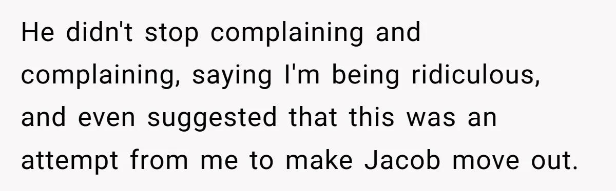 He didn't stop complaining and complaining, saying I'm being ridiculous, and even suggested that this was an attempt from me to make Jacob move out.