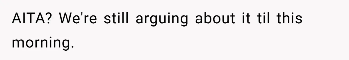 AITA? We're still arguing about it til this morning.