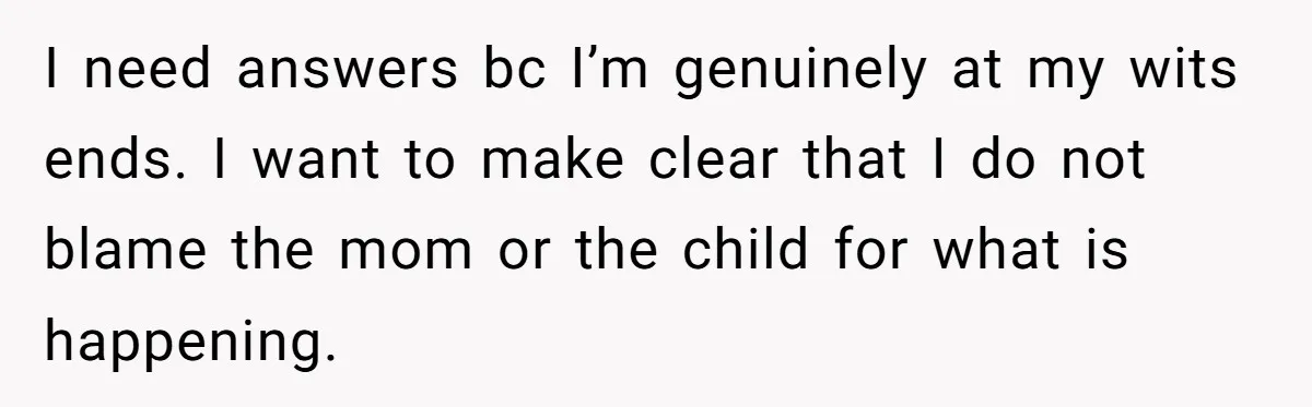 I need answers bc I’m genuinely at my wits ends. I want to make clear that I do not blame the mom or the child for what is happening.