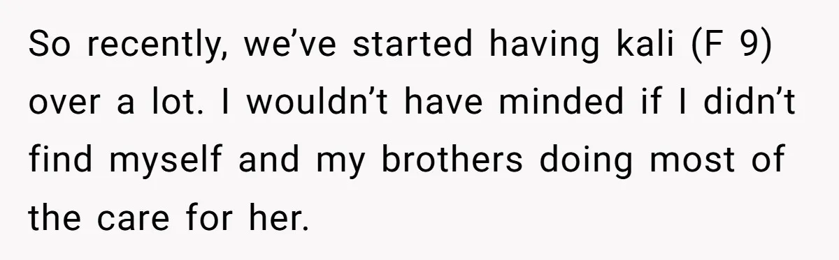 So recently, we’ve started having kali (F 9) over a lot. I wouldn’t have minded if I didn’t find myself and my brothers doing most of the care for her.